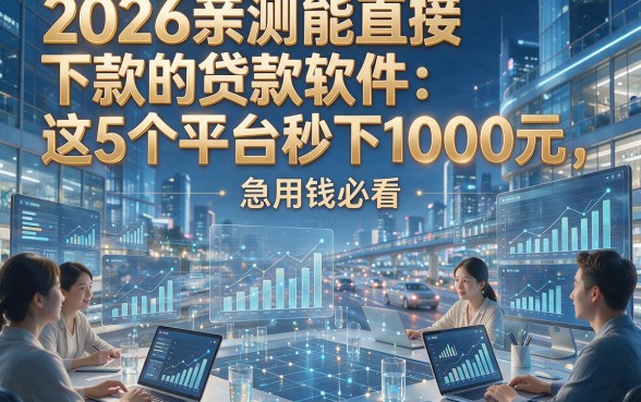 2026亲测能直接下款的贷款软件：这5个平台秒下1000元，急用钱必看！