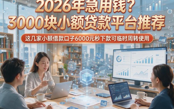 2026年急用钱？3000块小额贷款平台推荐，这几家小额借款口子6000元秒下款可临时周转使用
