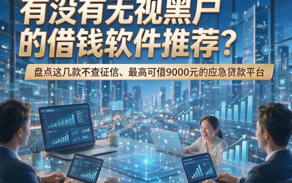 有没有无视黑户的借钱软件推荐？盘点这几款不查征信、最高可借9000元的应急贷款平台