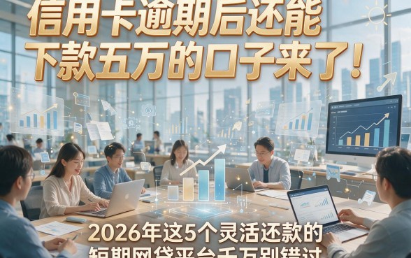 信用卡逾期后还能下款五万的口子来了！2026年这5个灵活还款的短期网贷平台千万别错过