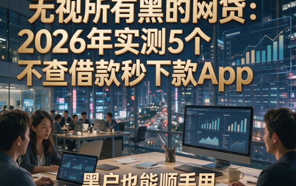 无视所有黑的网贷：2026年实测5个不查借款秒下款App，黑户也能顺手用