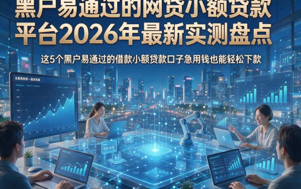 黑户易通过的网贷小额贷款平台2026年最新实测盘点，这5个黑户易通过的借款小额贷款口子急用钱也能轻松下款