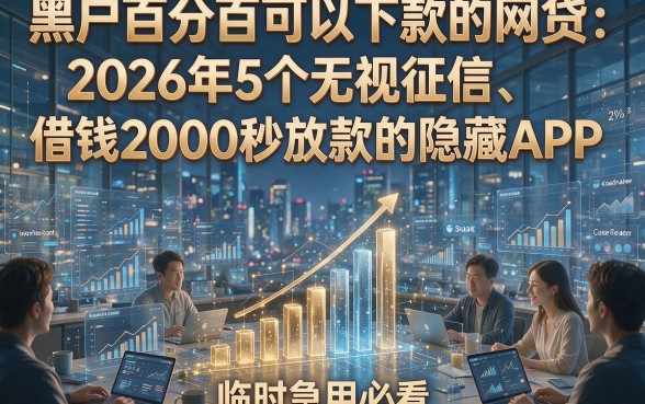 黑户百分百可以下款的网贷：2026年5个无视征信、借钱2000秒放款的隐藏APP，临时急用必看