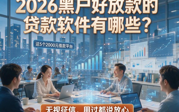 2026黑户好放款的贷款软件有哪些？这5个2000元借款平台无视征信，用过都说放心！
