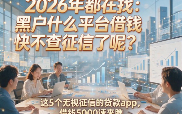 2026年都在找：黑户什么平台借钱快不查征信了呢？这5个无视征信的贷款app，借钱5000速来瞧！