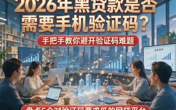 2026年黑贷款是否需要手机验证码？手把手教你避开验证码难题，盘点5个对验证码要求低的网贷平台