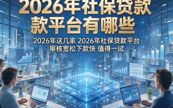 2026年社保贷款平台有哪些，2026年这几家2026年社保贷款平台审核宽松下款快值得一试