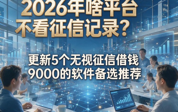 2026年啥平台不看征信记录？更新5个无视征信借钱9000的软件备选推荐