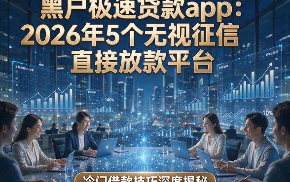 黑户极速贷款app：2026年5个无视征信直接放款平台，冷门借款技巧深度揭秘