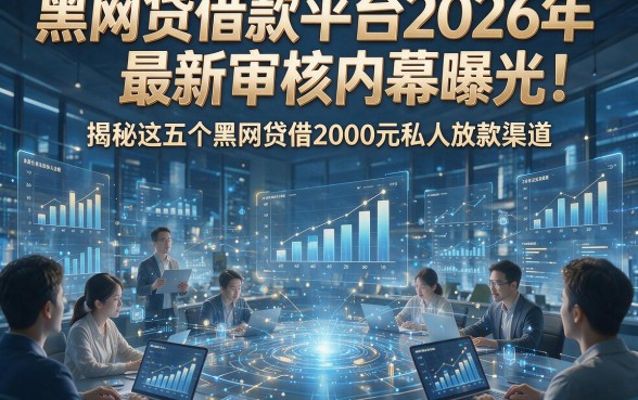 黑网贷借款平台2026年最新审核内幕曝光！揭秘这五个黑网贷借2000元私人放款渠道