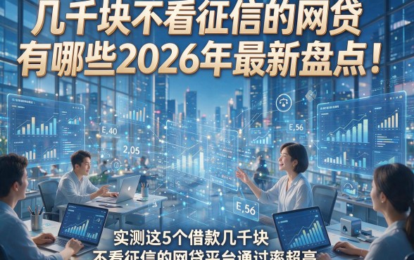 几千块不看征信的网贷有哪些2026年最新盘点！实测这5个借款几千块不看征信的网贷平台通过率超高
