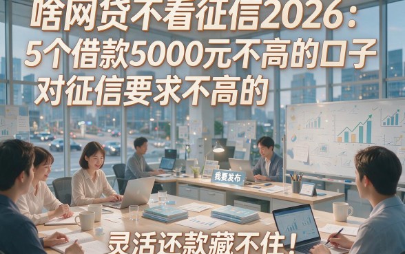啥网贷不看征信2026：5个借款5000元对征信要求不高的口子，灵活还款藏不住！