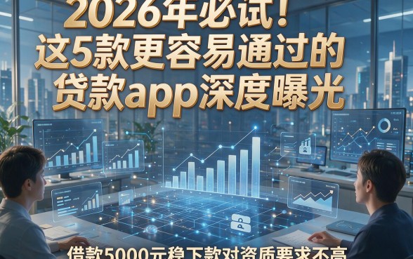 2026年必试！这5款更容易通过的贷款app深度曝光，借款5000元稳下款对资质要求不高
