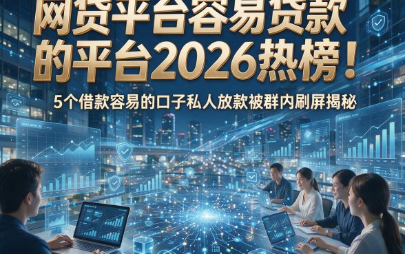 网贷平台容易贷款的平台2026热榜！5个借款容易的口子私人放款被群内刷屏揭秘