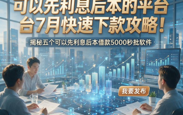 可以先利息后本的平台7月快速下款攻略！揭秘五个可以先利息后本借款5000秒批软件