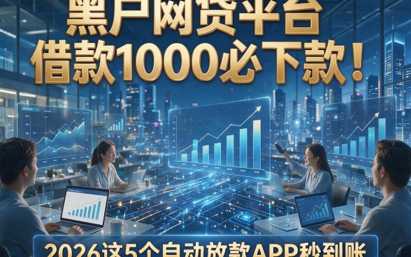 黑户网贷平台借款1000必下款！2026这5个自动放款APP秒到账
