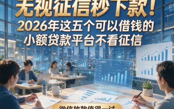 无视征信秒下款！2026年这五个可以借钱的小额贷款平台不看征信，微信放款值得一试