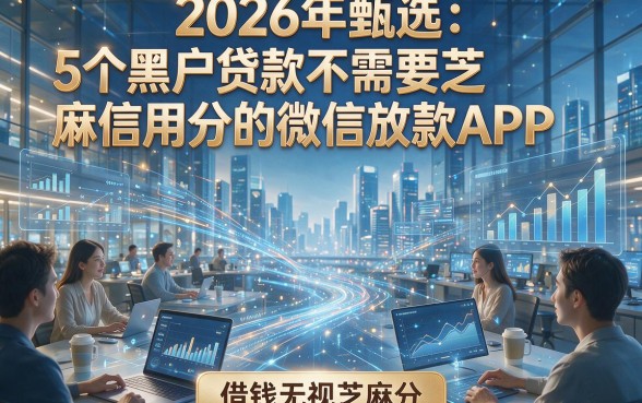 2026年甄选：5个黑户贷款不需要芝麻信用分的微信放款APP，借钱无视芝麻分！