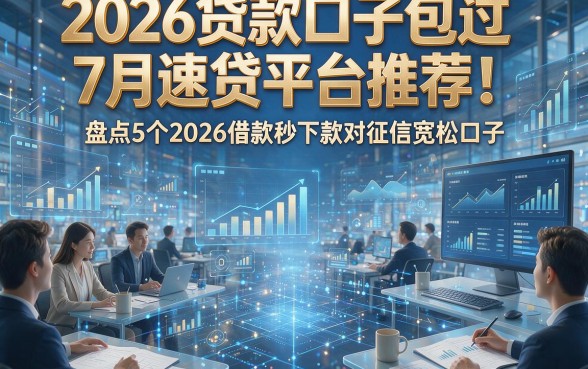 2026贷款口子包过7月速贷平台推荐！盘点5个2026借款秒下款对征信宽松口子