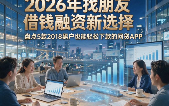2026年找朋友借钱融资新选择，盘点5款2018黑户也能轻松下款的网贷APP