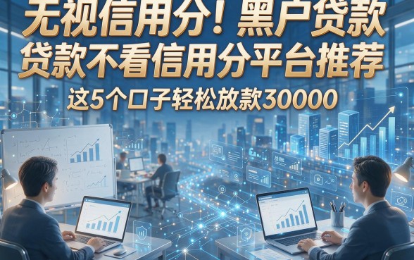 无视信用分！黑户贷款不看信用分平台推荐，这5个口子轻松放款30000