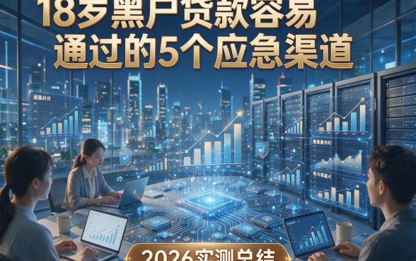 18岁黑户贷款容易通过的5个应急渠道，2026实测总结！