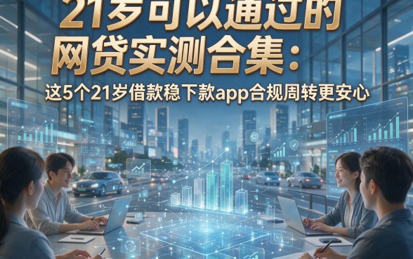21岁可以通过的网贷实测合集：这5个21岁借款稳下款app合规周转更安心