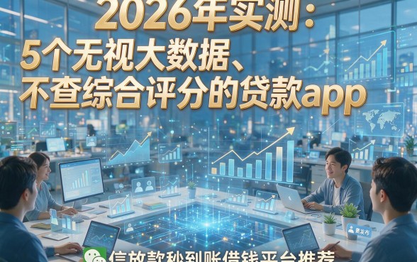 2026年实测：5个无视大数据、不查综合评分的贷款app，微信放款秒到账借钱平台推荐
