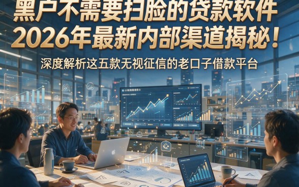 黑户不需要扫脸的贷款软件2026年最新内部渠道揭秘！深度解析这五款无视征信的老口子借款平台