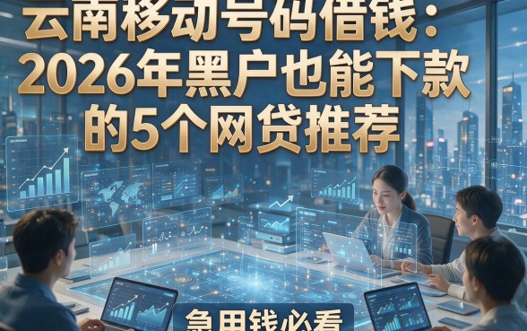 云南移动号码借钱：2026年黑户也能下款的5个网贷推荐，急用钱必看！