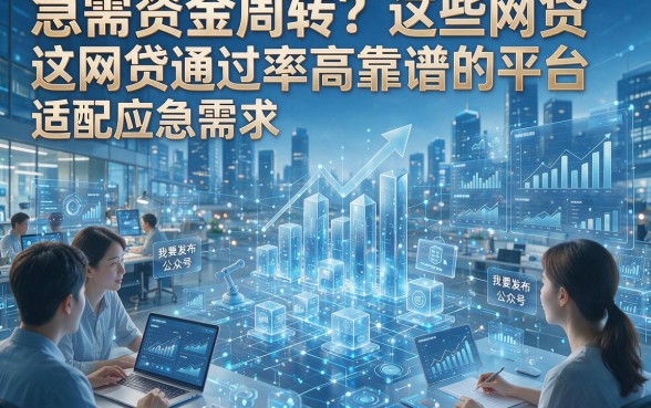 急需资金周转？这些网贷通过率高靠谱的平台适配应急需求
