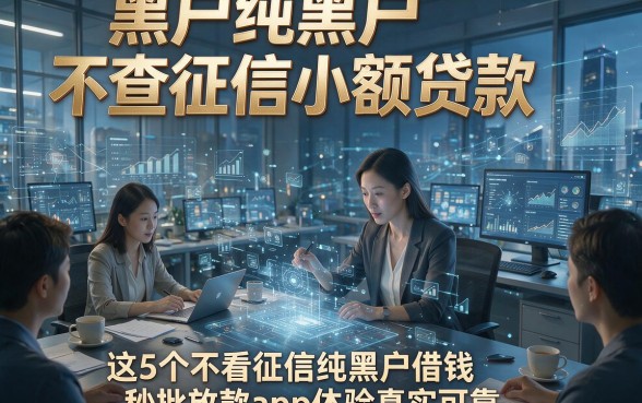 黑户纯黑户不查征信小额贷款，这5个不看征信纯黑户借钱秒批放款app体验真实可靠