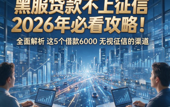 黑服贷款不上征信2026年必看攻略！全面解析这5个借款6000无视征信的渠道