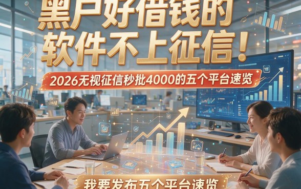 黑户好借钱的软件不上征信！2026无视征信秒批4000的五个平台速览