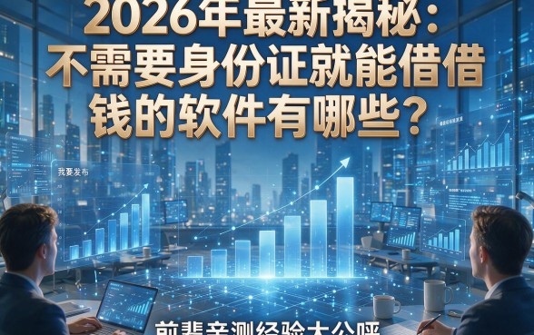 2026年最新揭秘：不需要身份证就能借钱的软件有哪些？前辈亲测经验大公开！