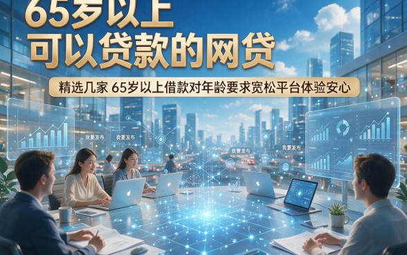 65岁以上可以贷款的网贷，精选几家65岁以上借款对年龄要求宽松平台体验安心