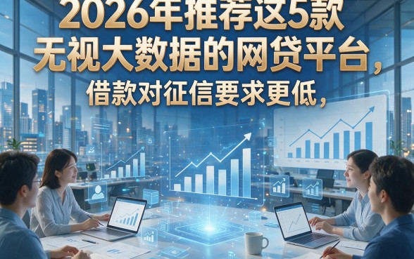 2026年推荐这5款无视大数据的网贷平台，借款对征信要求更低