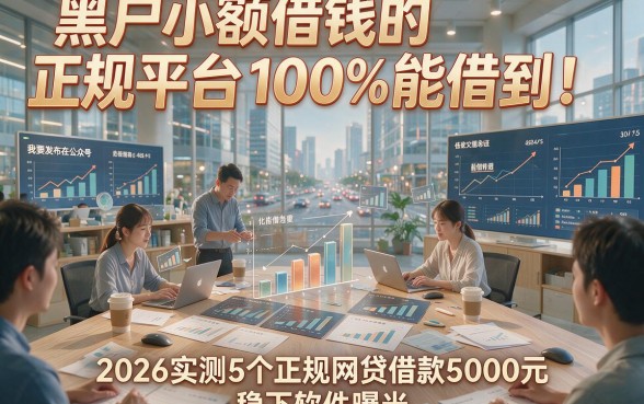 黑户小额借钱的正规平台100%能借到！2026实测5个正规网贷借款5000元稳下软件曝光