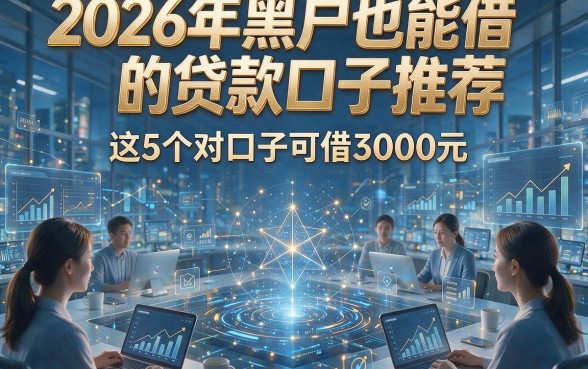 2026年黑户也能借的贷款口子推荐，这5个对口子可借3000元！