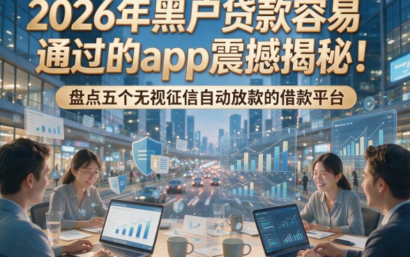 2026年黑户贷款容易通过的app震撼揭秘！盘点五个无视征信自动放款的借款平台