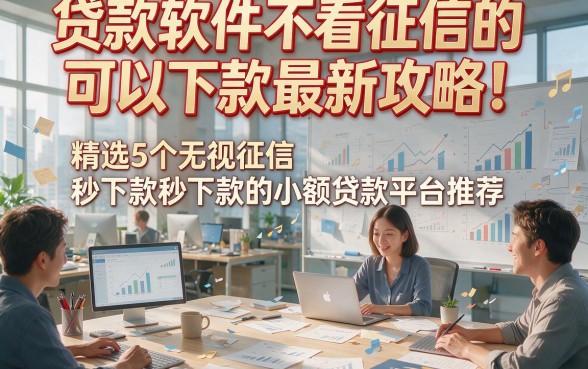 贷款软件不看征信的可以下款最新攻略！精选5个无视征信秒下款的小额贷款平台推荐