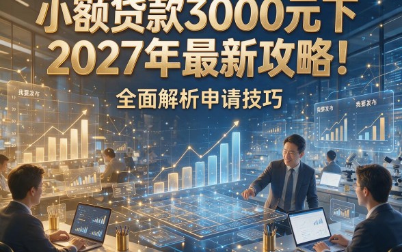小额贷款3000元下2027年最新攻略！全面解析申请技巧！