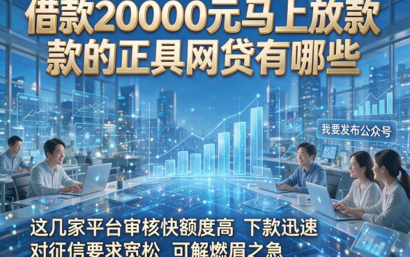 借款20000元马上放款的正规网贷有哪些，这几家平台审核快额度高下款迅速对征信要求宽松可解燃眉之急