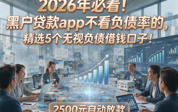 2026年必看！黑户贷款app不看负债率的，精选5个无视负债借钱口子，2500元自动放款