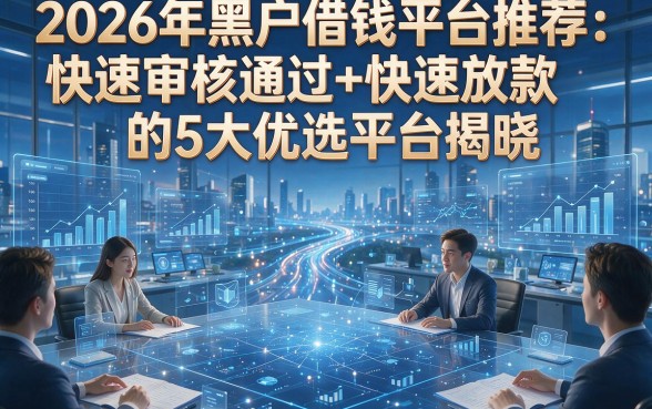 2026年黑户借钱平台推荐：快速审核通过+快速放款的5大优选平台揭晓！