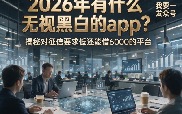 2026年有什么无视黑白的app？揭秘对征信要求低还能借6000的平台！