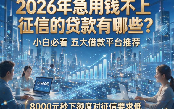 2026年急用钱不上征信的贷款有哪些？小白必看五大借款平台推荐，8000元秒下额度对征信要求低