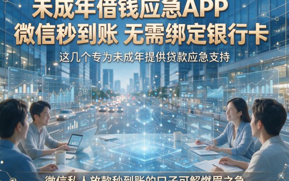 未成年借钱应急APP微信秒到账无需绑定银行卡，这几个专为未成年提供贷款应急支持、微信私人放款秒到账的口子可解燃眉之急