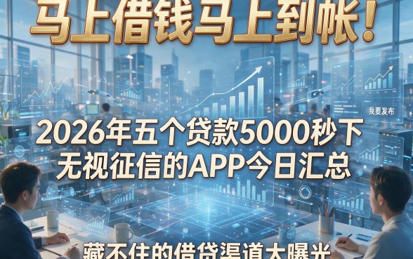 马上借钱马上到帐！2026年五个贷款5000秒下无视征信的APP今日汇总，藏不住的借贷渠道大曝光
