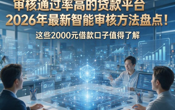 审核通过率高的贷款平台2026年最新智能审核方法盘点！这些2000元借款口子值得了解
